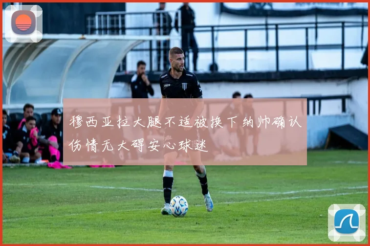 穆西亚拉大腿不适被换下纳帅确认伤情无大碍安心球迷