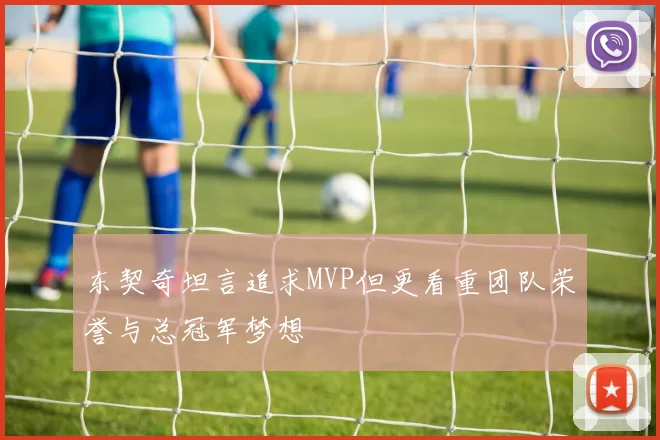 东契奇坦言追求MVP但更看重团队荣誉与总冠军梦想