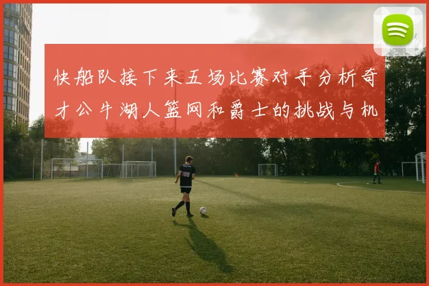 快船队接下来五场比赛对手分析奇才公牛湖人篮网和爵士的挑战与机遇