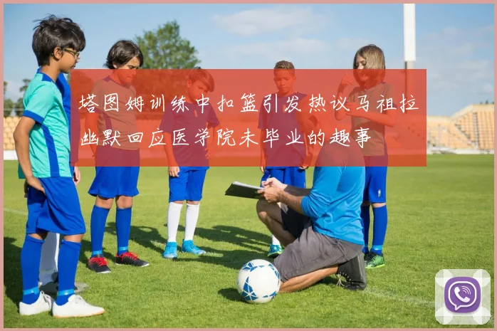 塔图姆训练中扣篮引发热议马祖拉幽默回应医学院未毕业的趣事