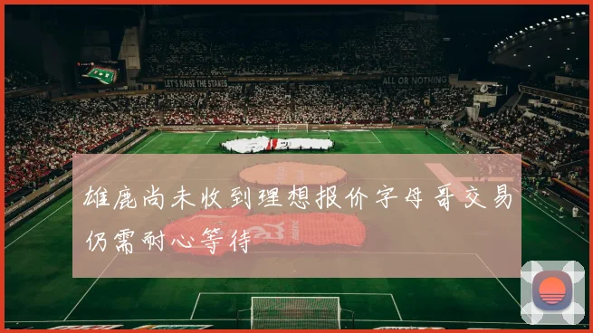 雄鹿尚未收到理想报价字母哥交易仍需耐心等待