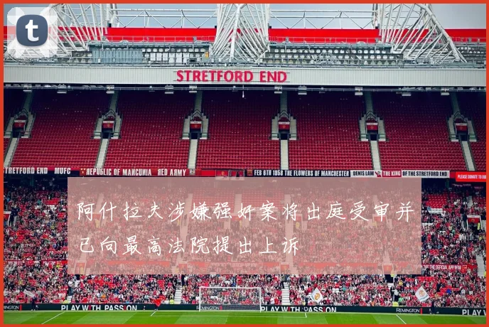 阿什拉夫涉嫌强奸案将出庭受审并已向最高法院提出上诉