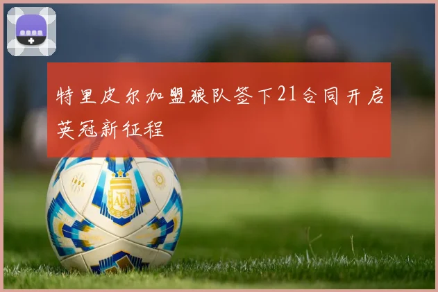特里皮尔加盟狼队签下21合同开启英冠新征程