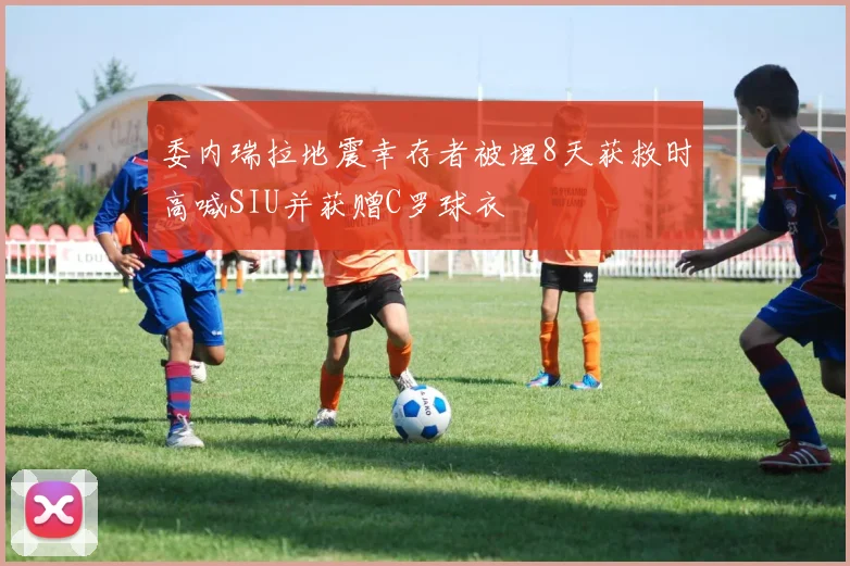 委内瑞拉地震幸存者被埋8天获救时高喊SIU并获赠C罗球衣