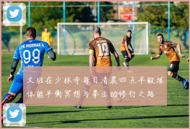文班在少林寺每日清晨四点半锻炼体能平衡冥想与拳法的修行之路