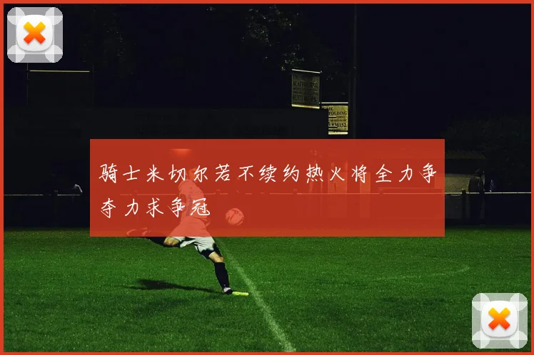 骑士米切尔若不续约热火将全力争夺力求争冠