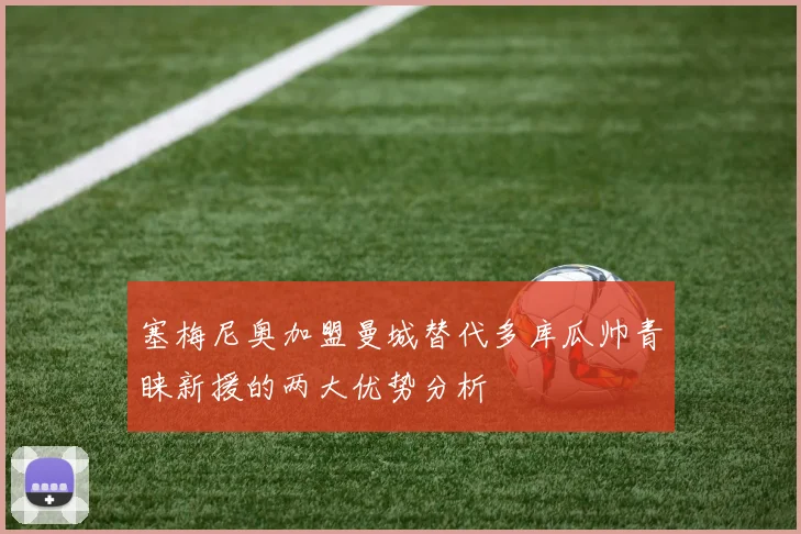 塞梅尼奥加盟曼城替代多库瓜帅青睐新援的两大优势分析