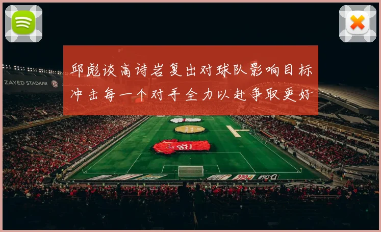邱彪谈高诗岩复出对球队影响目标冲击每一个对手全力以赴争取更好成绩