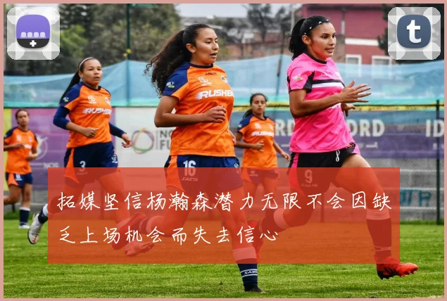 拓媒坚信杨瀚森潜力无限不会因缺乏上场机会而失去信心