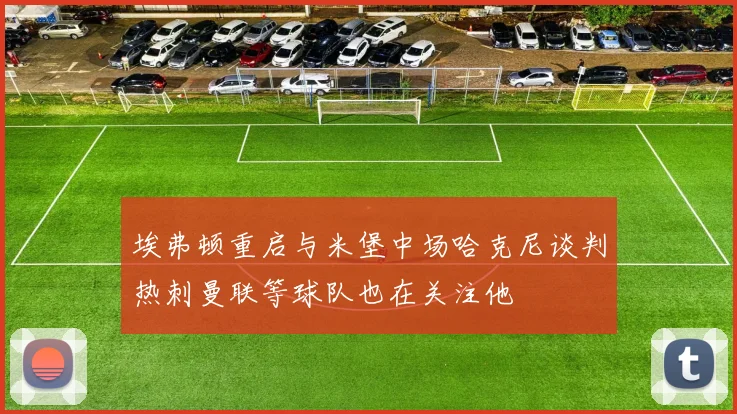 埃弗顿重启与米堡中场哈克尼谈判热刺曼联等球队也在关注他