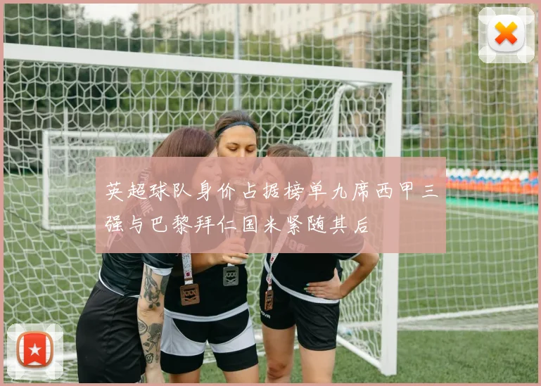 英超球队身价占据榜单九席西甲三强与巴黎拜仁国米紧随其后