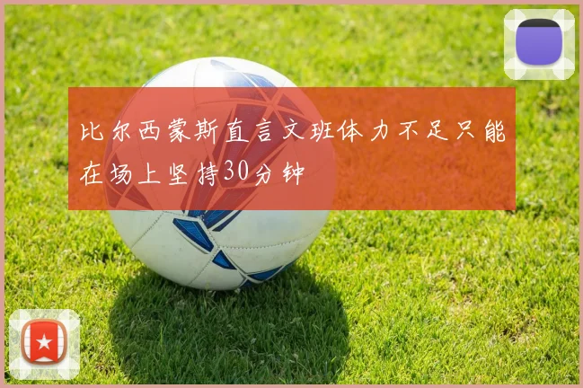 比尔西蒙斯直言文班体力不足只能在场上坚持30分钟
