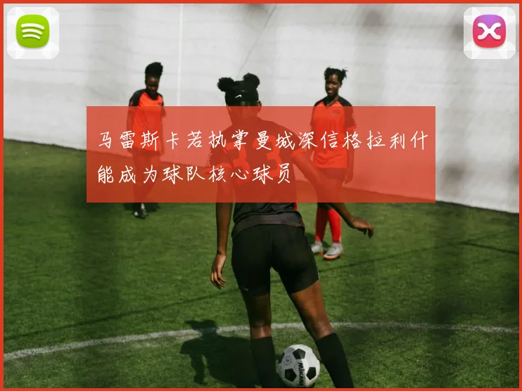 马雷斯卡若执掌曼城深信格拉利什能成为球队核心球员