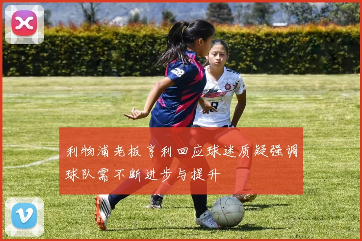 利物浦老板亨利回应球迷质疑强调球队需不断进步与提升