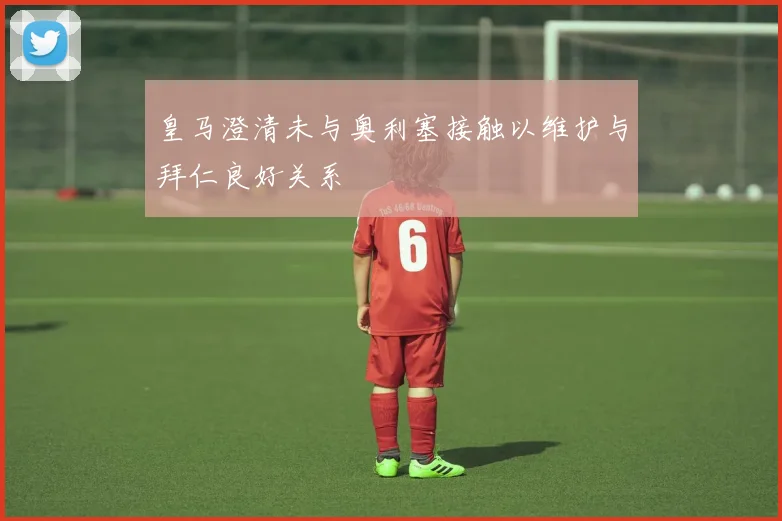 皇马澄清未与奥利塞接触以维护与拜仁良好关系