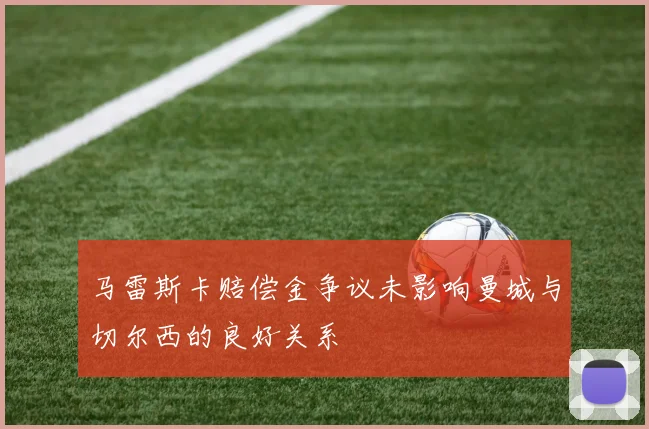 马雷斯卡赔偿金争议未影响曼城与切尔西的良好关系