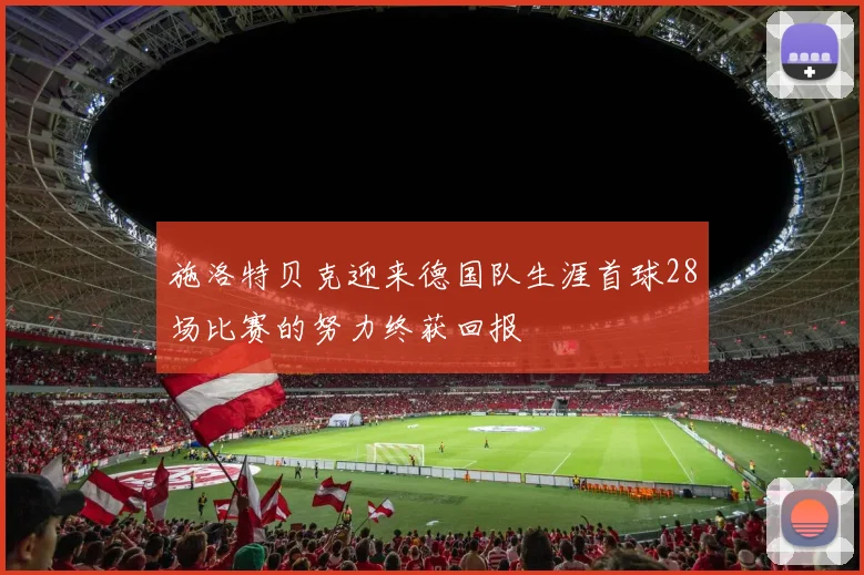施洛特贝克迎来德国队生涯首球28场比赛的努力终获回报