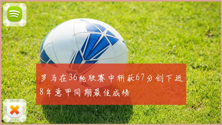 罗马在36轮联赛中斩获67分创下近8年意甲同期最佳成绩