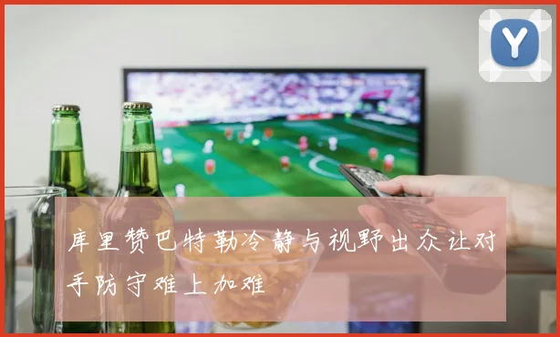 库里赞巴特勒冷静与视野出众让对手防守难上加难