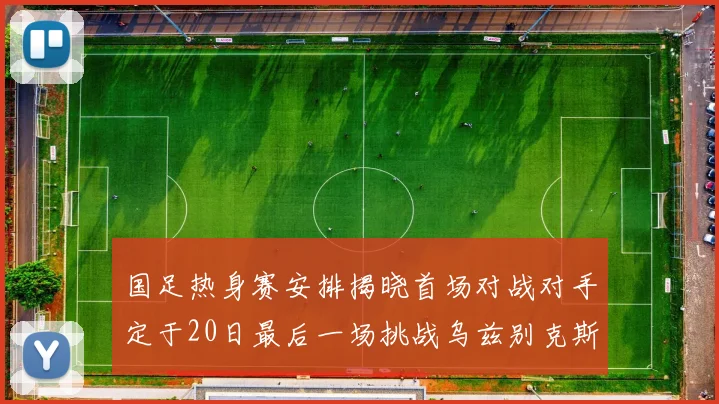 国足热身赛安排揭晓首场对战对手定于20日最后一场挑战乌兹别克斯坦