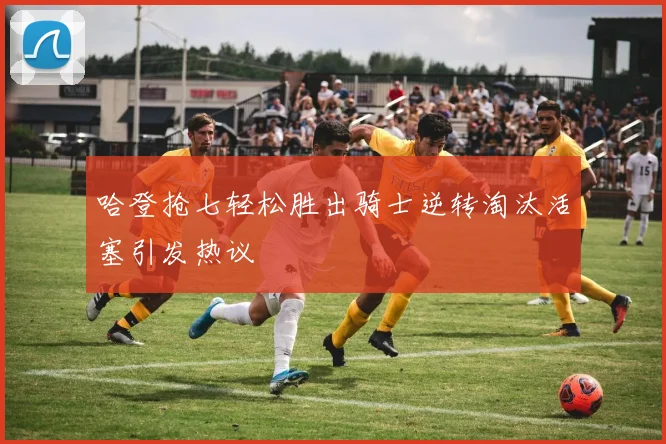 哈登抢七轻松胜出骑士逆转淘汰活塞引发热议