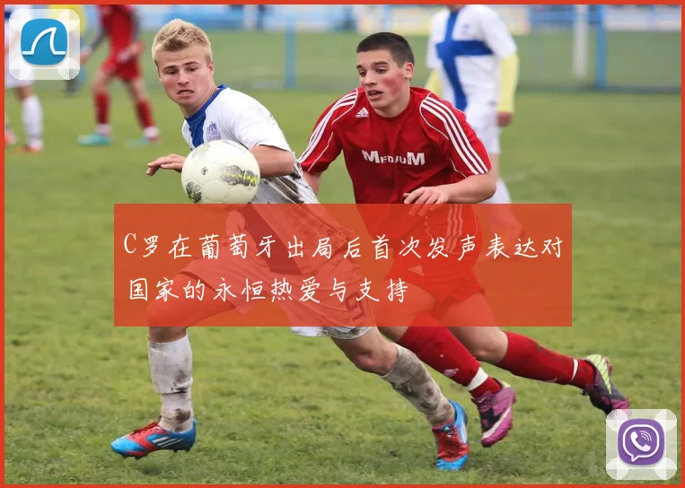 C罗在葡萄牙出局后首次发声表达对国家的永恒热爱与支持